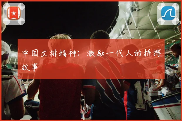 中国女排精神：激励一代人的拼搏故事