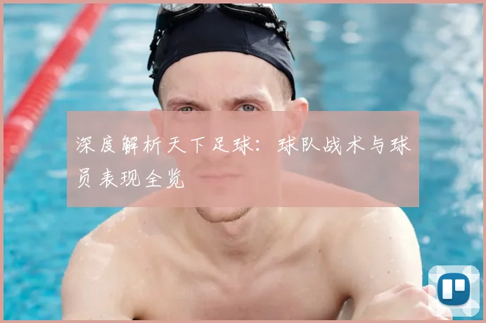 深度解析天下足球：球队战术与球员表现全览