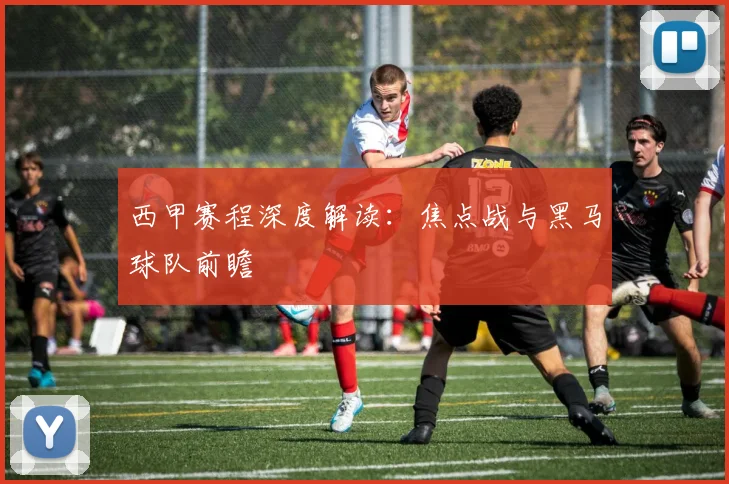 西甲赛程深度解读：焦点战与黑马球队前瞻