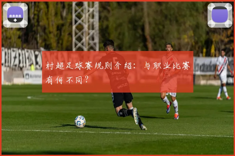 村超足球赛规则介绍：与职业比赛有何不同？