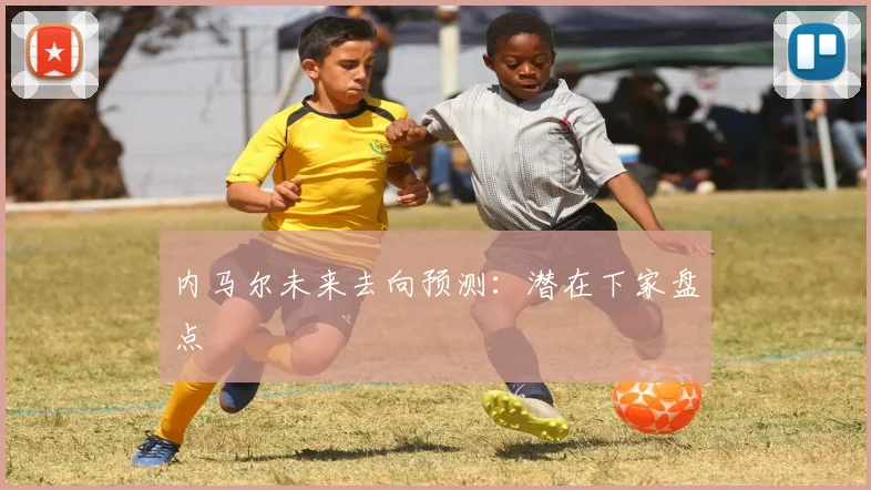 内马尔未来去向预测：潜在下家盘点