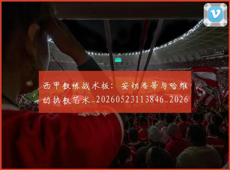 西甲教练战术板：安切洛蒂与哈维的执教艺术_20260523113846_20260703181852
