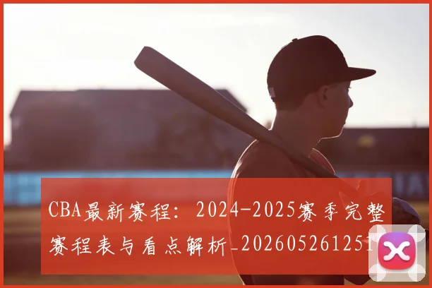 CBA最新赛程：2024-2025赛季完整赛程表与看点解析_20260526125103
