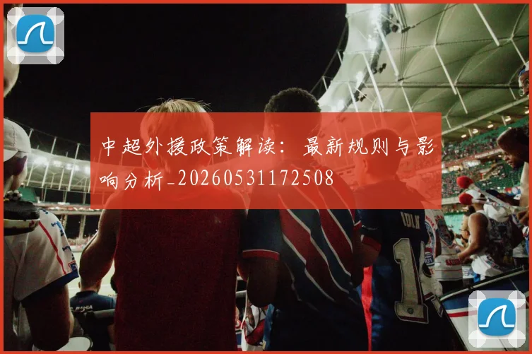 中超外援政策解读：最新规则与影响分析_20260531172508
