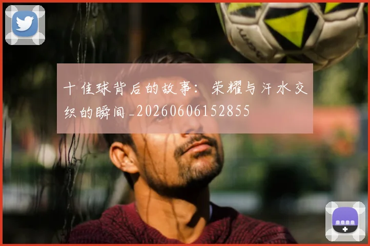 十佳球背后的故事：荣耀与汗水交织的瞬间_20260606152855