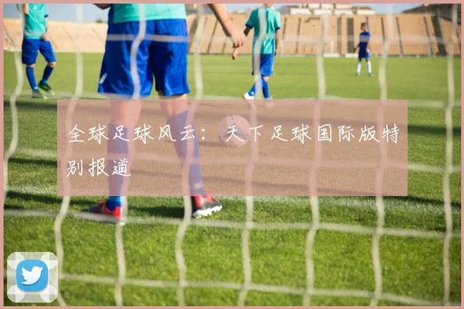 全球足球风云：天下足球国际版特别报道