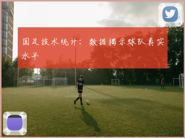 国足技术统计:数据揭示球队真实水平
