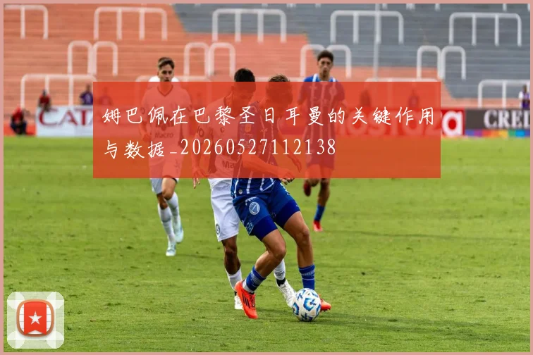 姆巴佩在巴黎圣日耳曼的关键作用与数据_20260527112138
