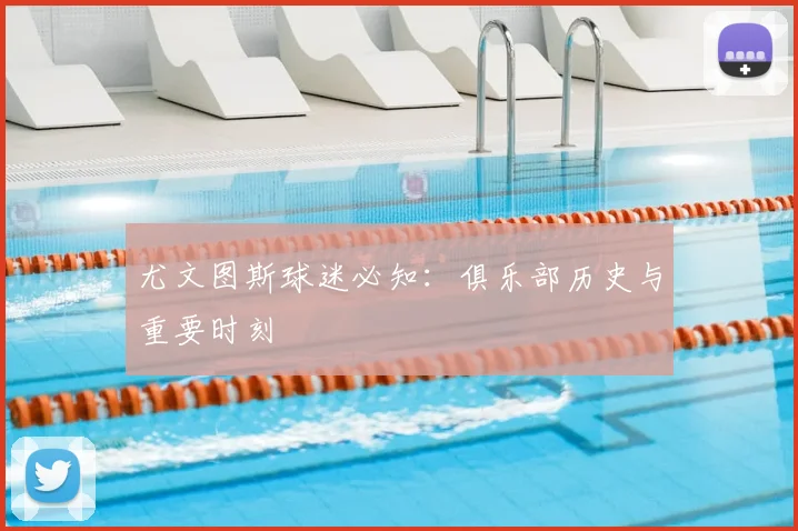 尤文图斯球迷必知：俱乐部历史与重要时刻