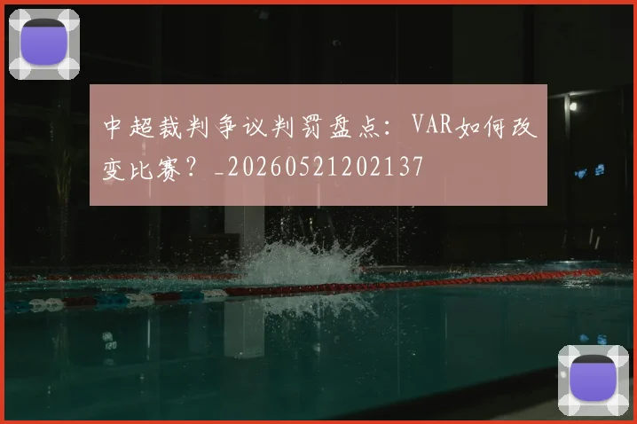 中超裁判争议判罚盘点:VAR如何改变比赛?_20260521202137