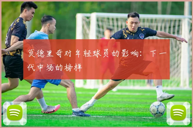 莫德里奇对年轻球员的影响：下一代中场的榜样