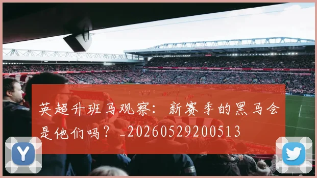 英超升班马观察：新赛季的黑马会是他们吗？_20260529200513
