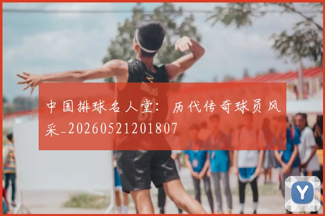 中国排球名人堂：历代传奇球员风采_20260521201807