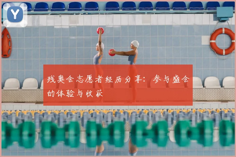 残奥会志愿者经历分享：参与盛会的体验与收获