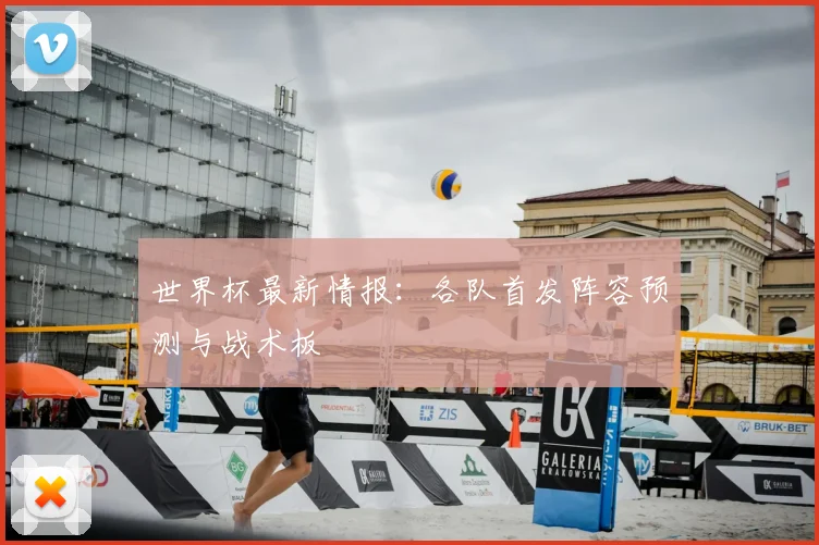 世界杯最新情报：各队首发阵容预测与战术板