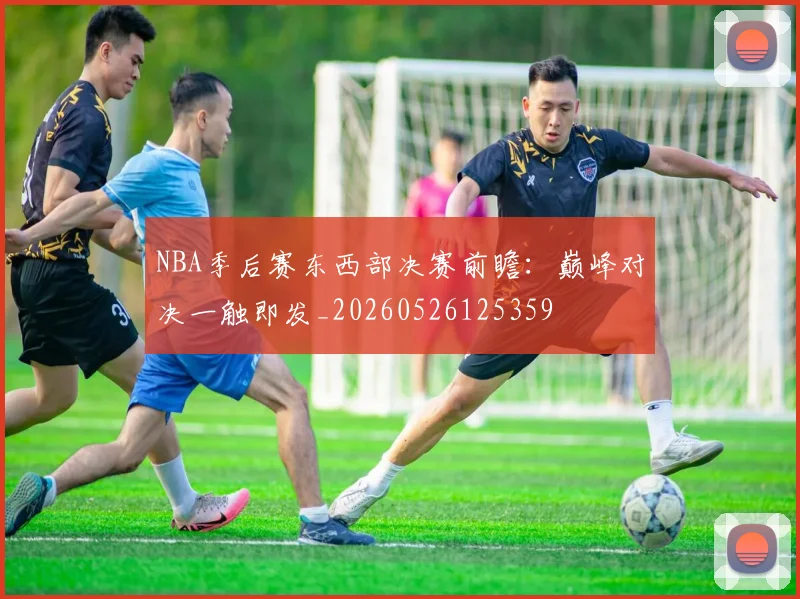 NBA季后赛东西部决赛前瞻:巅峰对决一触即发_20260526125359