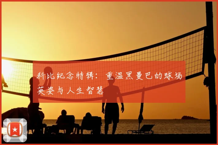 科比纪念特辑：重温黑曼巴的球场英姿与人生智慧