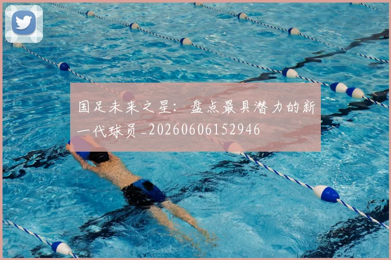 国足未来之星：盘点最具潜力的新一代球员_20260606152946