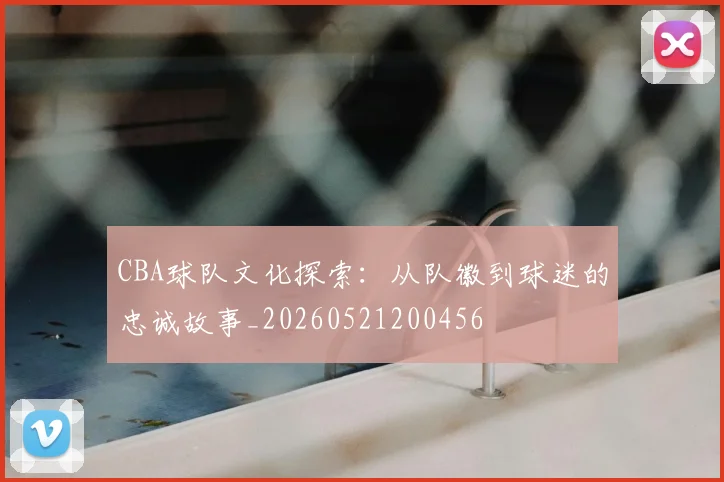 CBA球队文化探索：从队徽到球迷的忠诚故事_20260521200456