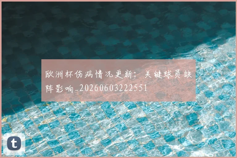 欧洲杯伤病情况更新：关键球员缺阵影响_20260603222551