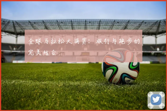 全球马拉松大满贯：旅行与跑步的完美结合