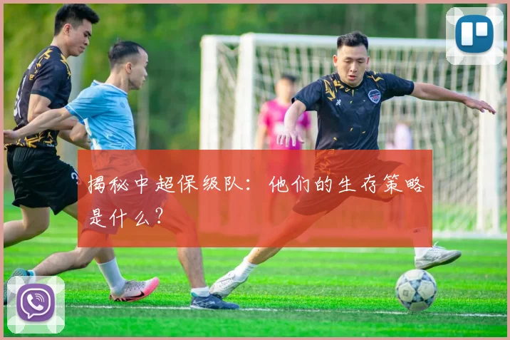 揭秘中超保级队：他们的生存策略是什么？