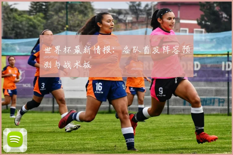 世界杯最新情报：各队首发阵容预测与战术板