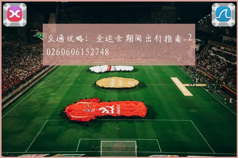 交通攻略：全运会期间出行指南_20260606152748