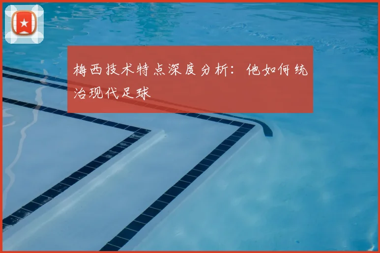 梅西技术特点深度分析：他如何统治现代足球