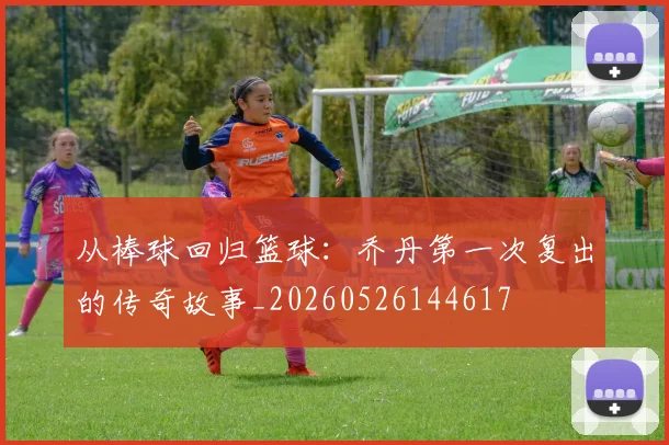 从棒球回归篮球:乔丹第一次复出的传奇故事_20260526144617