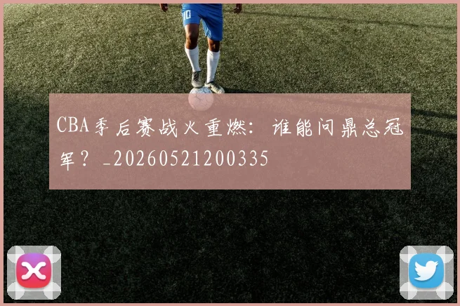 CBA季后赛战火重燃：谁能问鼎总冠军？_20260521200335