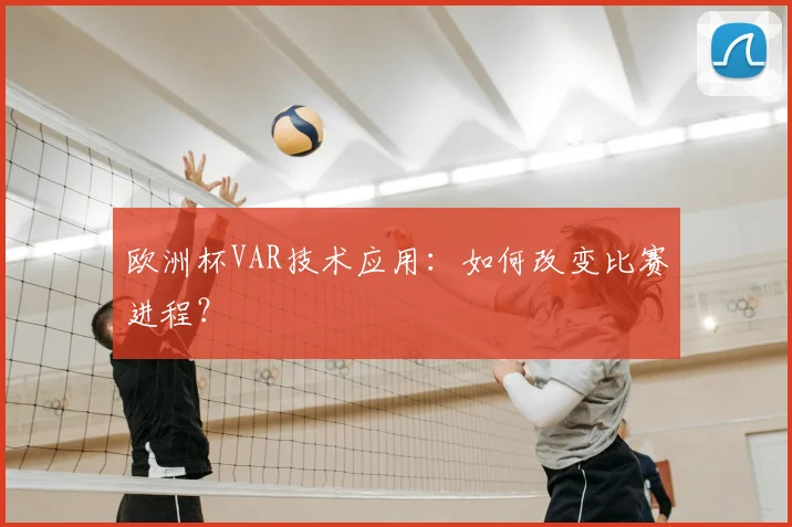 欧洲杯VAR技术应用：如何改变比赛进程？