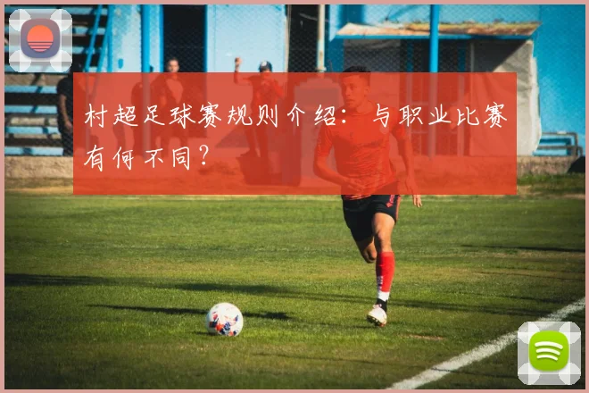 村超足球赛规则介绍：与职业比赛有何不同？