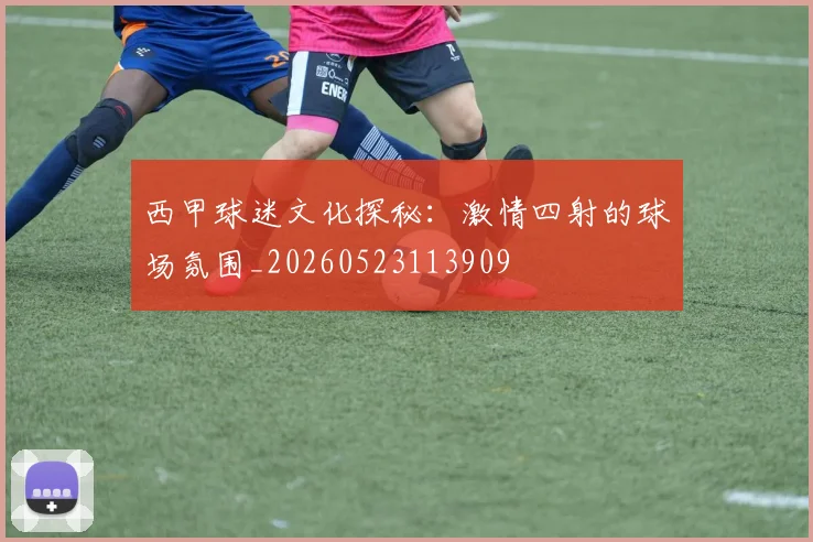 西甲球迷文化探秘：激情四射的球场氛围_20260523113909