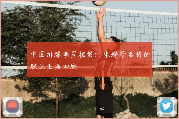 中国排球明星档案：朱婷等名将的职业生涯回顾