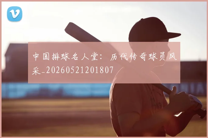 中国排球名人堂：历代传奇球员风采_20260521201807