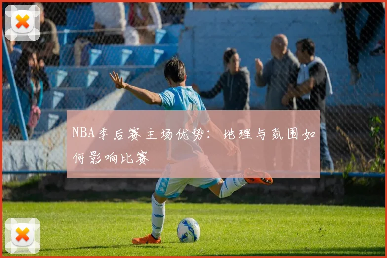 NBA季后赛主场优势：地理与氛围如何影响比赛