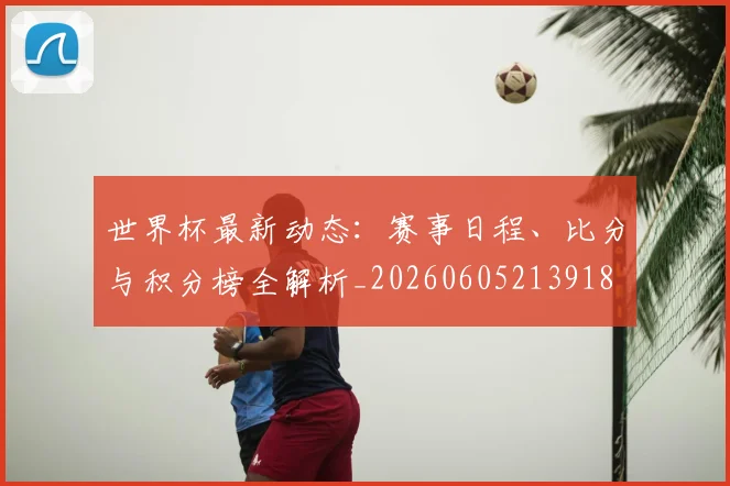 世界杯最新动态：赛事日程、比分与积分榜全解析_20260605213918