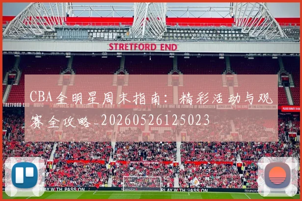 CBA全明星周末指南：精彩活动与观赛全攻略_20260526125023