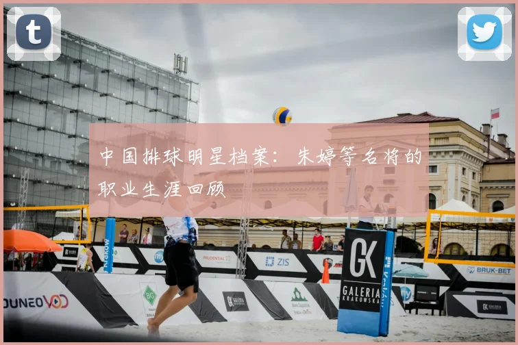 中国排球明星档案:朱婷等名将的职业生涯回顾