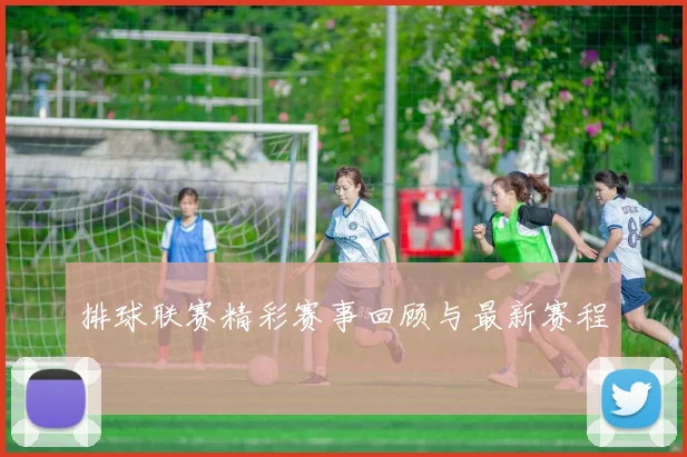 排球联赛精彩赛事回顾与最新赛程