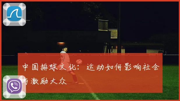 中国排球文化：运动如何影响社会与激励大众