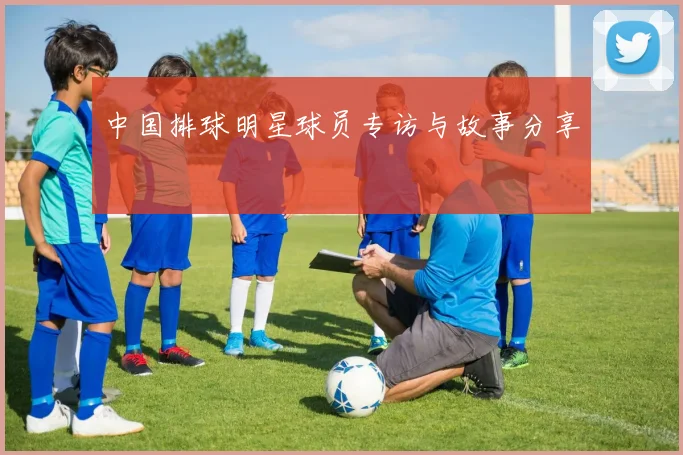 中国排球明星球员专访与故事分享