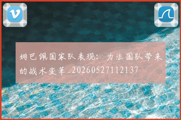 姆巴佩国家队表现：为法国队带来的战术变革_20260527112137