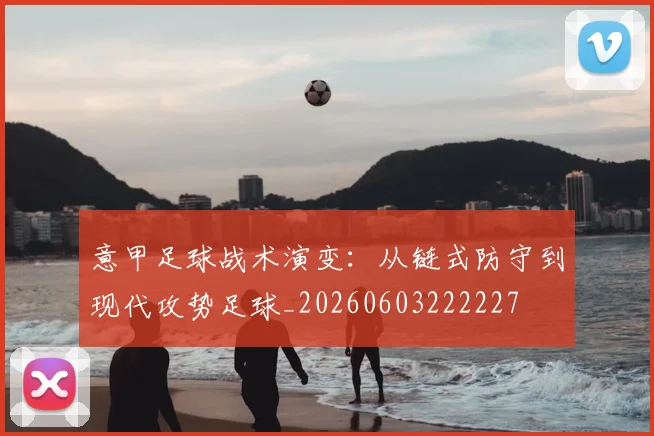 意甲足球战术演变：从链式防守到现代攻势足球_20260603222227