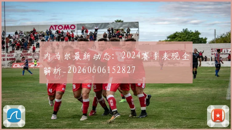 内马尔最新动态：2024赛季表现全解析_20260606152827