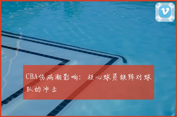 CBA伤病潮影响:核心球员缺阵对球队的冲击