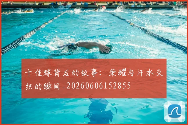 十佳球背后的故事：荣耀与汗水交织的瞬间_20260606152855