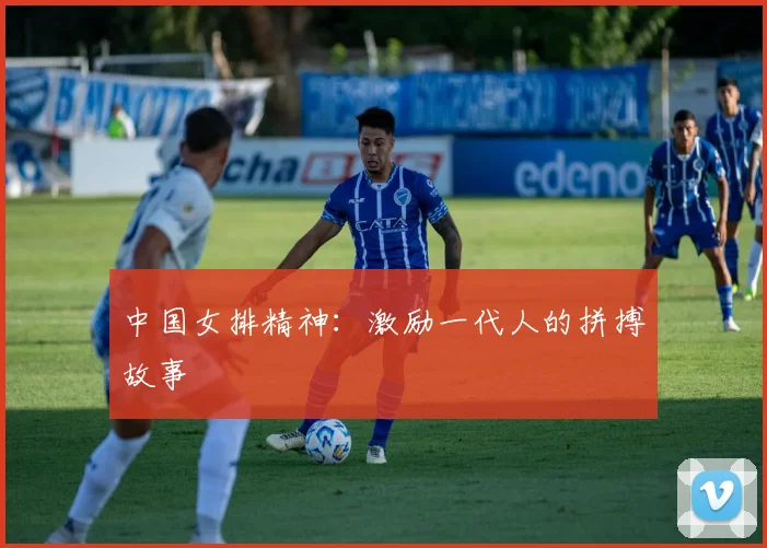 中国女排精神：激励一代人的拼搏故事