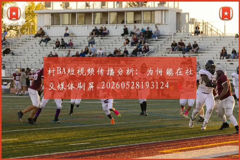 村BA短视频传播分析:为何能在社交媒体刷屏_20260528193124